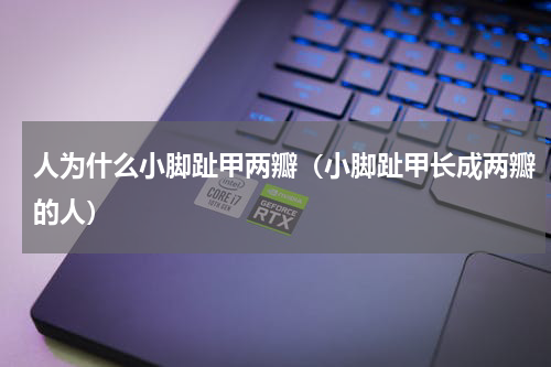 人为什么小脚趾甲两瓣（小脚趾甲长成两瓣的人）