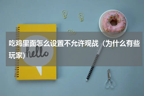 吃鸡里面怎么设置不允许观战（为什么有些玩家）