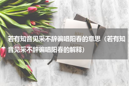 若有知音见采不辞徧唱阳春的意思（若有知音见采不辞徧唱阳春的解释）