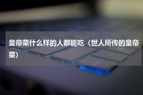 皇帝菜什么样的人都能吃（世人所传的皇帝菜）