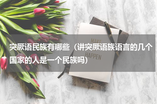 突厥语民族有哪些（讲突厥语族语言的几个国家的人是一个民族吗）