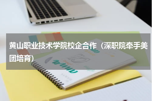 黄山职业技术学院校企合作（深职院牵手美团培育）