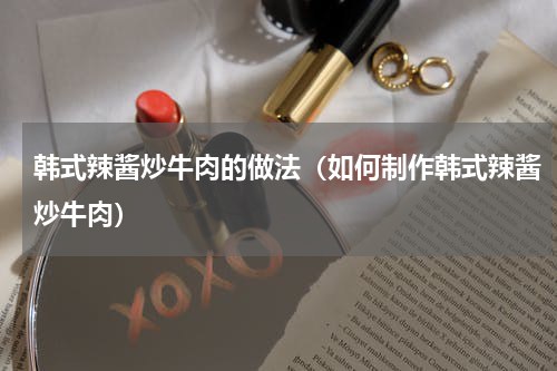 韩式辣酱炒牛肉的做法（如何制作韩式辣酱炒牛肉）