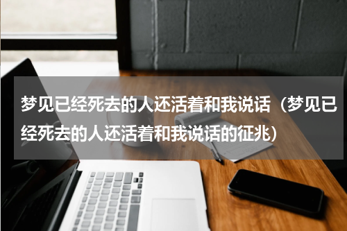 梦见已经死去的人还活着和我说话（梦见已经死去的人还活着和我说话的征兆）