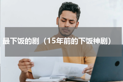 最下饭的剧（15年前的下饭神剧）