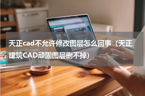 天正cad不允许修改图层怎么回事（天正建筑CAD顽固图层删不掉）