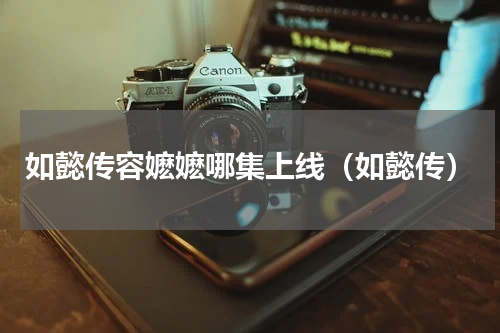 如懿传容嬷嬷哪集上线（如懿传）