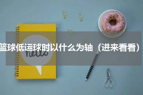 篮球低运球时以什么为轴（进来看看）