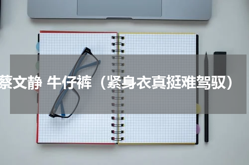 蔡文静 牛仔裤（紧身衣真挺难驾驭）