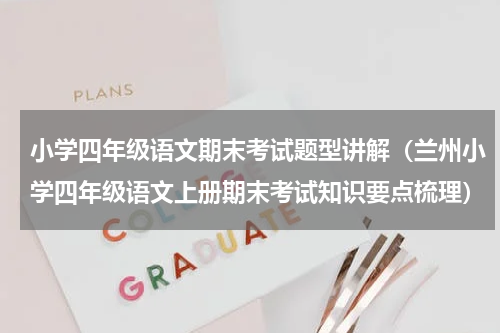 小学四年级语文期末考试题型讲解（兰州小学四年级语文上册期末考试知识要点梳理）
