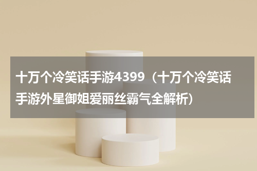 十万个冷笑话手游4399（十万个冷笑话手游外星御姐爱丽丝霸气全解析）