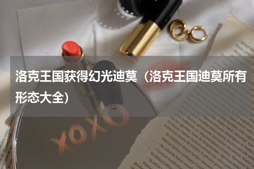 洛克王国获得幻光迪莫（洛克王国迪莫所有形态大全）