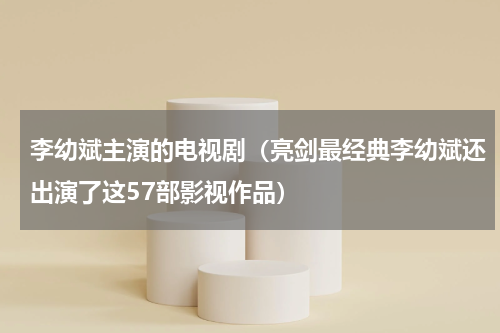 李幼斌主演的电视剧（亮剑最经典李幼斌还出演了这57部影视作品）