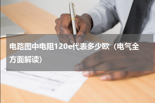 电路图中电阻120e代表多少欧（电气全方面解读）