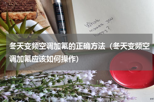 冬天变频空调加氟的正确方法（冬天变频空调加氟应该如何操作）