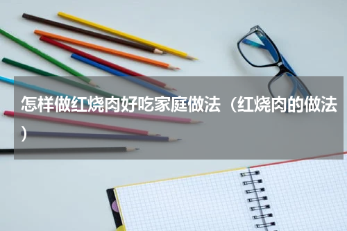 怎样做红烧肉好吃家庭做法（红烧肉的做法）
