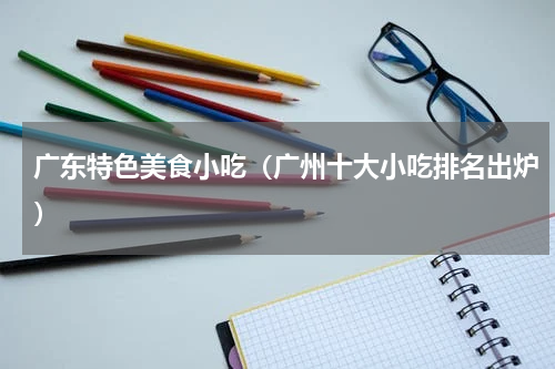 广东特色美食小吃（广州十大小吃排名出炉）