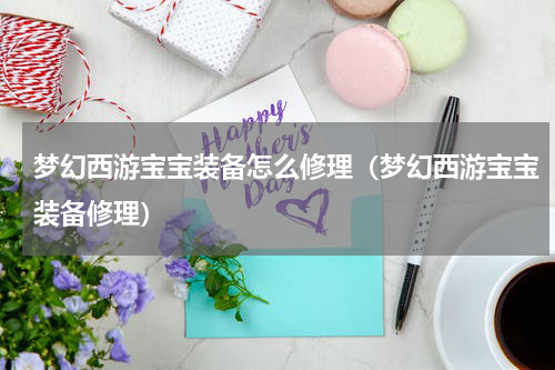 梦幻西游宝宝装备怎么修理（梦幻西游宝宝装备修理）