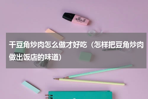 干豆角炒肉怎么做才好吃（怎样把豆角炒肉做出饭店的味道）