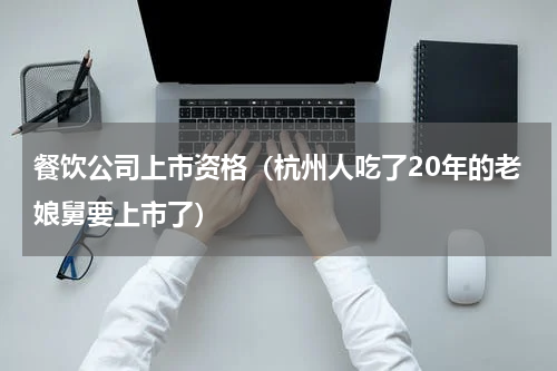 餐饮公司上市资格（杭州人吃了20年的老娘舅要上市了）