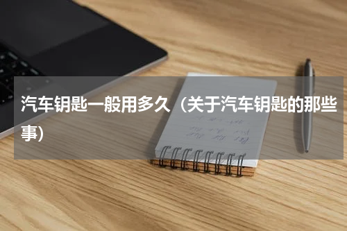 汽车钥匙一般用多久（关于汽车钥匙的那些事）