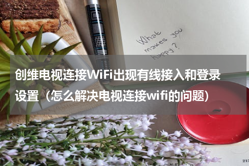 创维电视连接WiFi出现有线接入和登录设置（怎么解决电视连接wifi的问题）