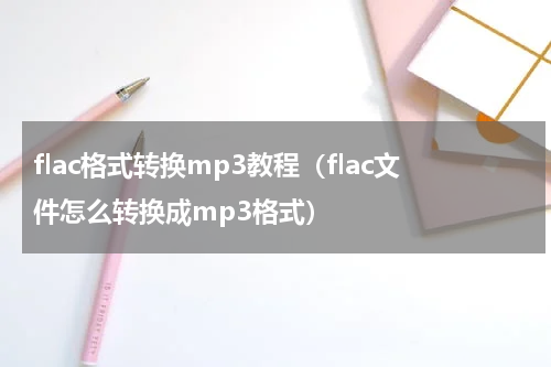 flac格式转换mp3教程（flac文件怎么转换成mp3格式）