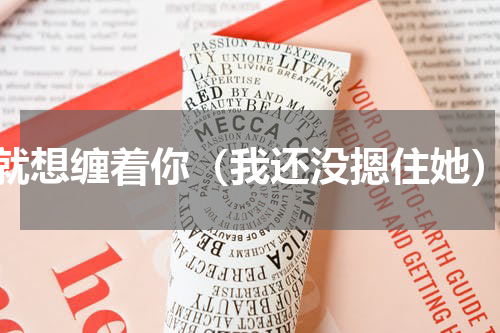 就想缠着你（我还没摁住她）