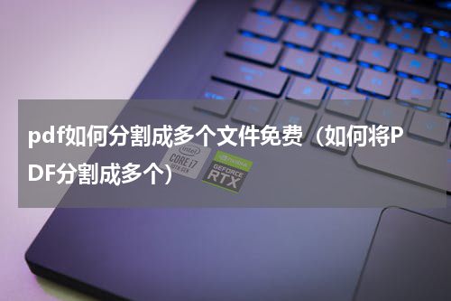 pdf如何分割成多个文件免费（如何将PDF分割成多个）