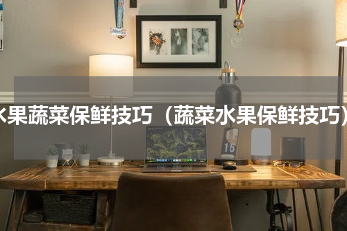 水果蔬菜保鲜技巧（蔬菜水果保鲜技巧）