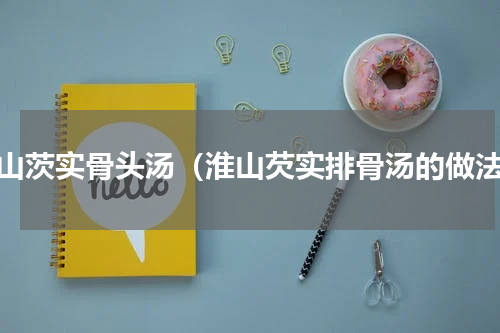淮山茨实骨头汤（淮山芡实排骨汤的做法）