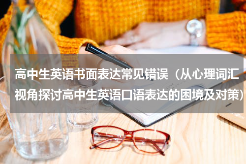 高中生英语书面表达常见错误（从心理词汇视角探讨高中生英语口语表达的困境及对策）