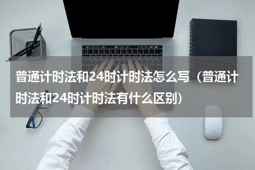 普通计时法和24时计时法怎么写（普通计时法和24时计时法有什么区别）