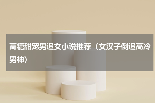 高糖甜宠男追女小说推荐（女汉子倒追高冷男神）