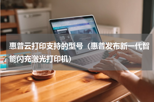 惠普云打印支持的型号（惠普发布新一代智能闪充激光打印机）
