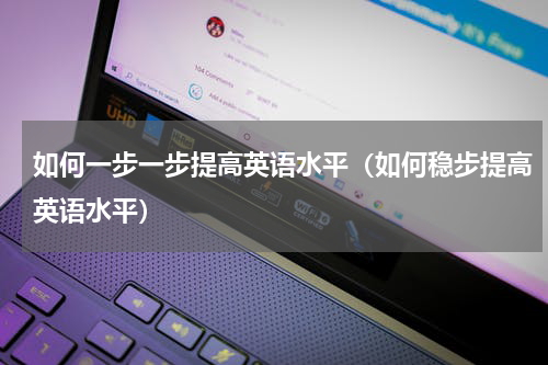 如何一步一步提高英语水平（如何稳步提高英语水平）