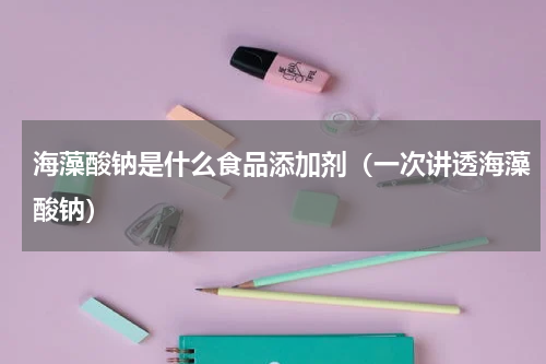 海藻酸钠是什么食品添加剂（一次讲透海藻酸钠）