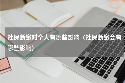 社保断缴对个人有哪些影响（社保断缴会有哪些影响）
