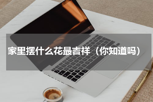 家里摆什么花最吉祥（你知道吗）