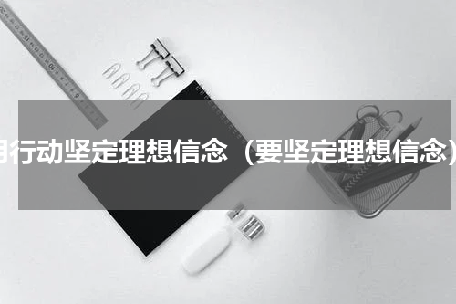 用行动坚定理想信念（要坚定理想信念）