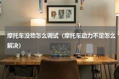 摩托车没劲怎么调试（摩托车动力不足怎么解决）