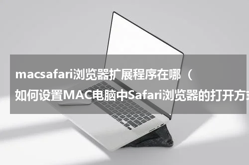 macsafari浏览器扩展程序在哪（如何设置MAC电脑中Safari浏览器的打开方式）