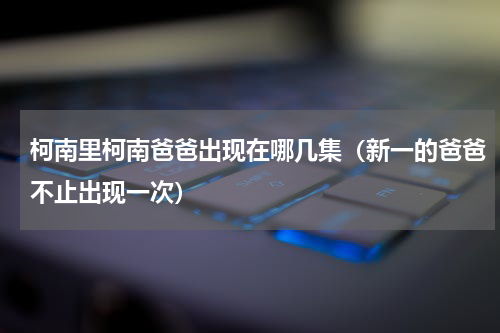 柯南里柯南爸爸出现在哪几集（新一的爸爸不止出现一次）