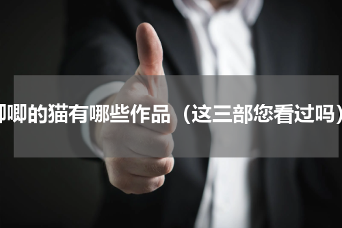 唧唧的猫有哪些作品（这三部您看过吗）