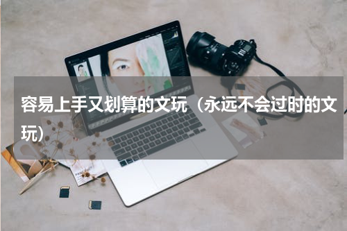 容易上手又划算的文玩（永远不会过时的文玩）