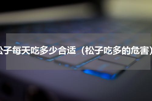 松子每天吃多少合适（松子吃多的危害）