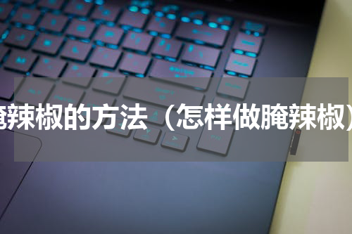 腌辣椒的方法（怎样做腌辣椒）