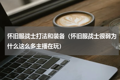 怀旧服战士打法和装备（怀旧服战士很弱为什么这么多主播在玩）