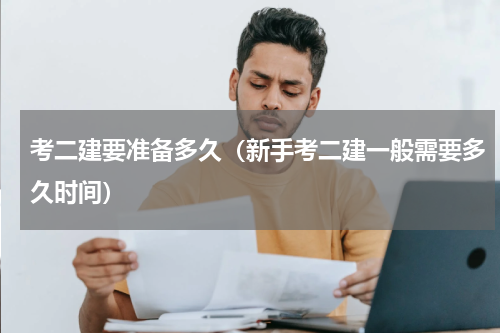 考二建要准备多久（新手考二建一般需要多久时间）