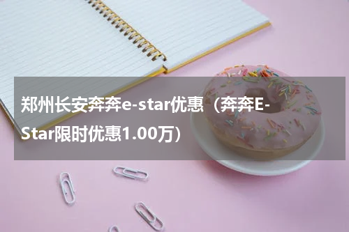 郑州长安奔奔e-star优惠（奔奔E-Star限时优惠1.00万）